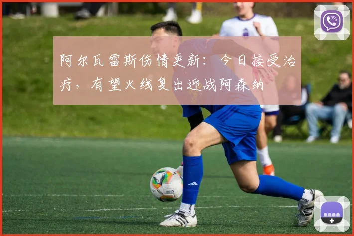 阿尔瓦雷斯伤情更新:今日接受治疗,有望火线复出迎战阿森纳