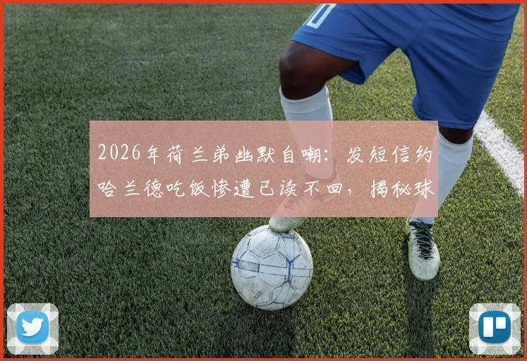 2026年荷兰弟幽默自嘲:发短信约哈兰德吃饭惨遭已读不回,揭秘球星社交圈趣事