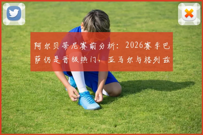 阿尔贝蒂尼赛前分析：2026赛季巴萨仍是晋级热门，亚马尔与格列兹曼成关键先生，详解战术决定性