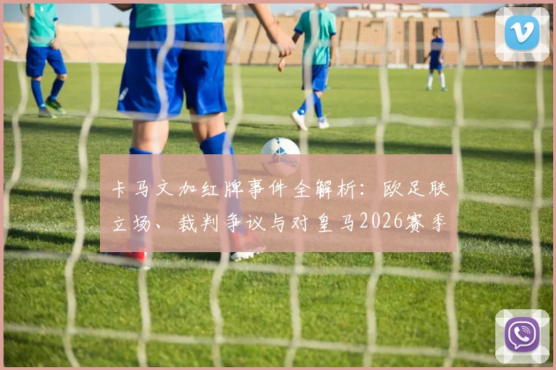 卡马文加红牌事件全解析:欧足联立场、裁判争议与对皇马2026赛季影响深度探讨