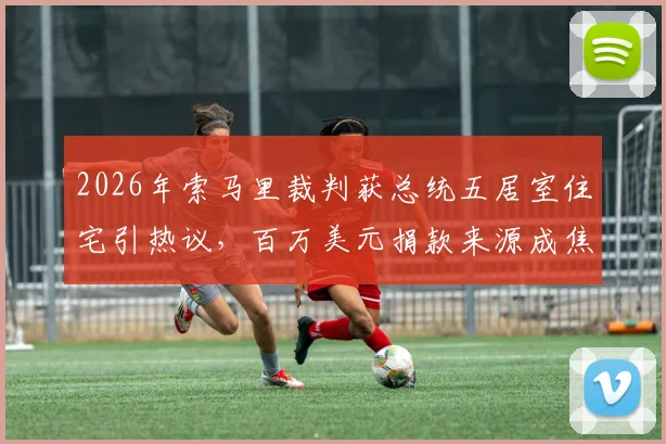 2026年索马里裁判获总统五居室住宅引热议，百万美元捐款来源成焦点