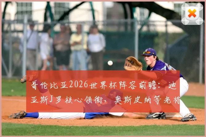 哥伦比亚2026世界杯阵容前瞻：迪亚斯J罗核心领衔，奥斯皮纳等老将入选可能性分析