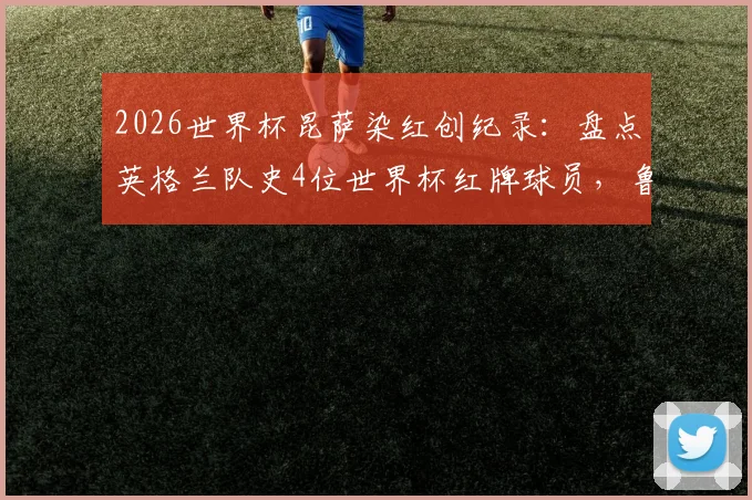 2026世界杯昆萨染红创纪录:盘点英格兰队史4位世界杯红牌球员,鲁尼之后他是第4人