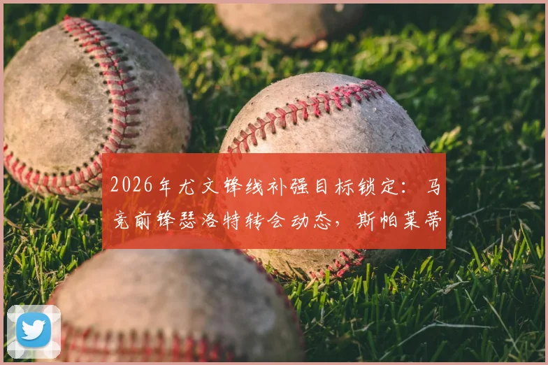 2026年尤文锋线补强目标锁定：马竞前锋瑟洛特转会动态，斯帕莱蒂已点头，转会费及战术适配性深度分析