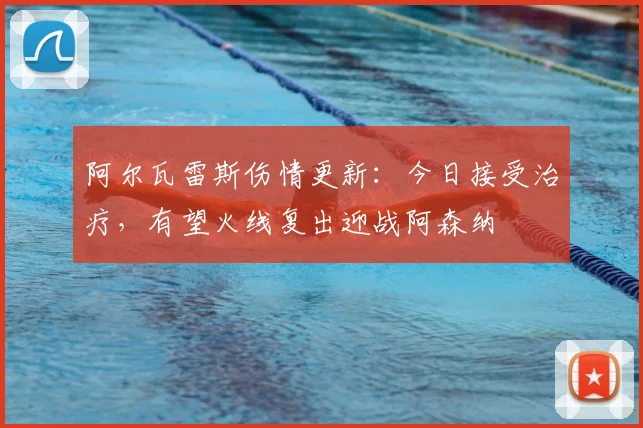 阿尔瓦雷斯伤情更新：今日接受治疗，有望火线复出迎战阿森纳