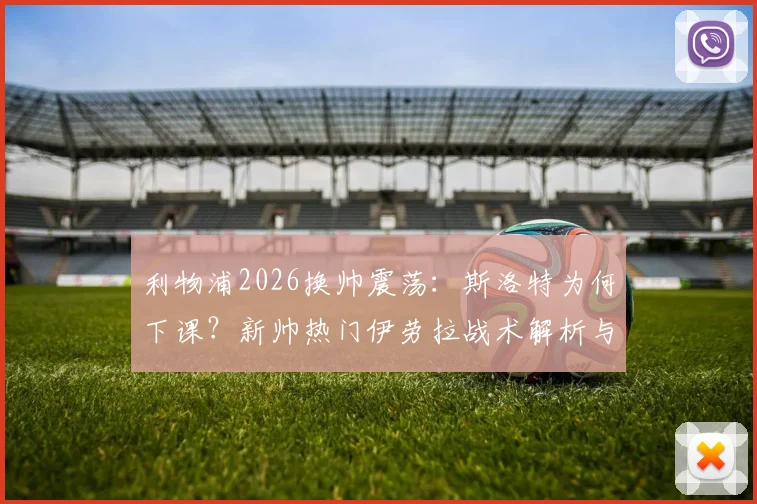 利物浦2026换帅震荡：斯洛特为何下课？新帅热门伊劳拉战术解析与适配性深度探讨