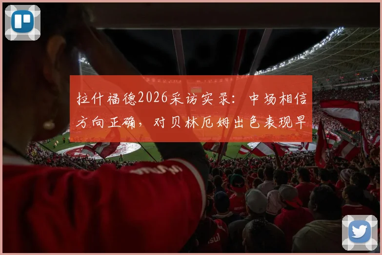 拉什福德2026采访实录：中场相信方向正确，对贝林厄姆出色表现早有预料
