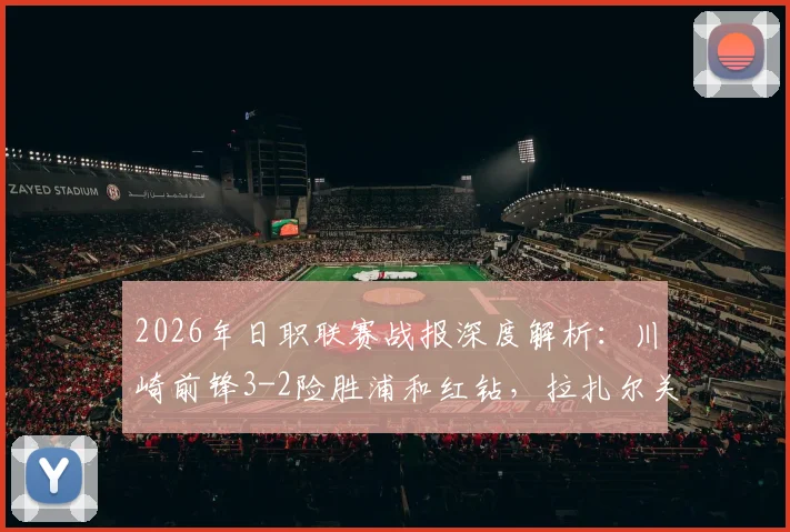 2026年日职联赛战报深度解析：川崎前锋3-2险胜浦和红钻，拉扎尔关键扳平，河原创补时世界波绝杀全过程回顾