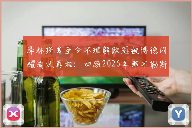 泽林斯基至今不理解欧冠被博德闪耀淘汰真相：回顾2026年那不勒斯爆冷出局全过程与关键细节分析