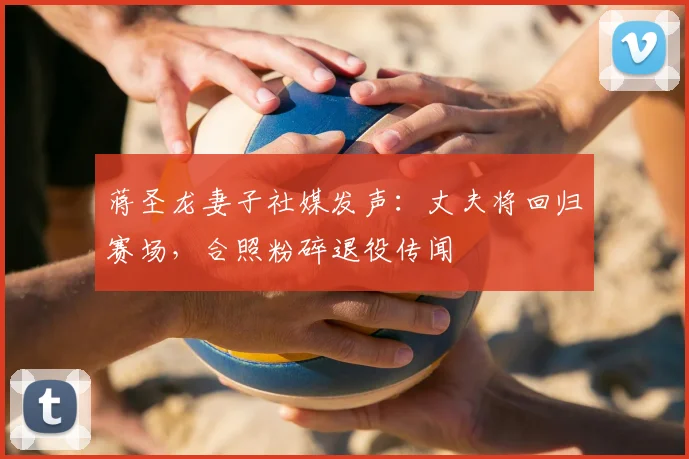 蒋圣龙妻子社媒发声：丈夫将回归赛场，合照粉碎退役传闻