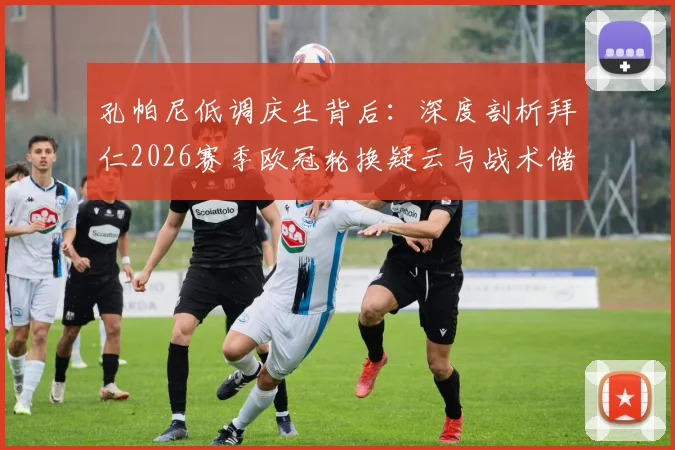 孔帕尼低调庆生背后:深度剖析拜仁2026赛季欧冠轮换疑云与战术储备