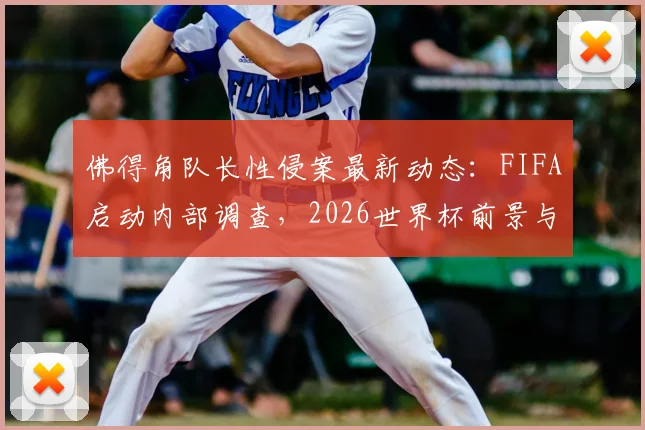 佛得角队长性侵案最新动态：FIFA启动内部调查，2026世界杯前景与球队纪律引关注