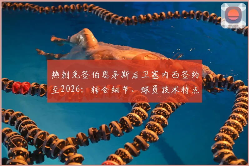 热刺免签伯恩茅斯后卫塞内西签约至2026：转会细节、球员技术特点及对热刺防线影响分析