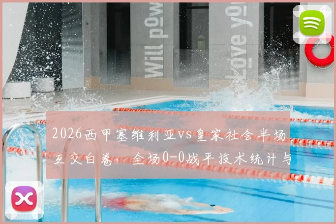 2026西甲塞维利亚vs皇家社会半场互交白卷，全场0-0战平技术统计与未进球原因深度解析
