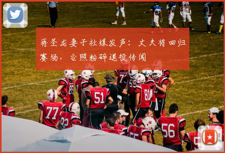 蒋圣龙妻子社媒发声:丈夫将回归赛场,合照粉碎退役传闻