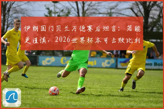 伊朗国门贝兰万德赛后坦言：若能更谨慎，2026世界杯本可击败比利时，未来阵容引期待