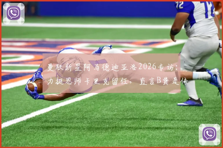 曼联新星阿马德迪亚洛2026专访:力挺恩师卡里克留任,直言B费是传奇标杆