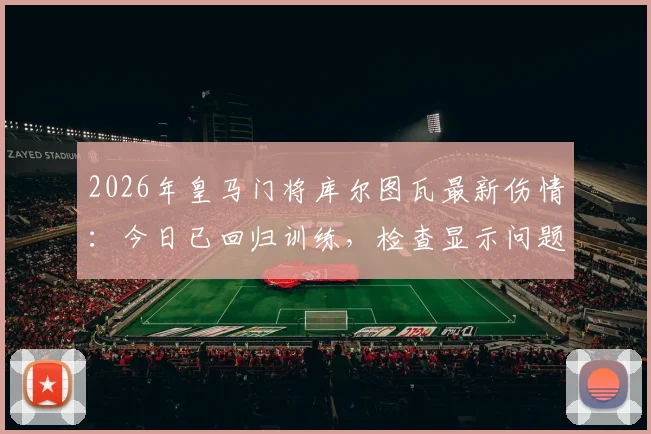 2026年皇马门将库尔图瓦最新伤情：今日已回归训练，检查显示问题不大