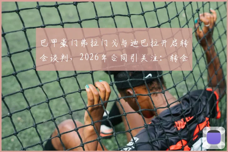 巴甲豪门弗拉门戈与迪巴拉开启转会谈判,2026年合同引关注:转会费与薪资成焦点,对双方影响几何?