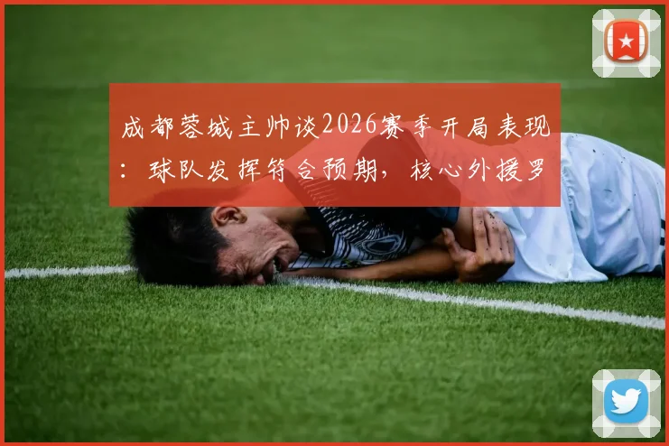 成都蓉城主帅谈2026赛季开局表现：球队发挥符合预期，核心外援罗慕洛出战成疑，下一轮阵容需观察