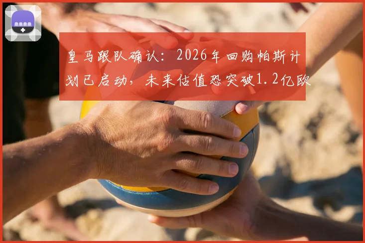 皇马跟队确认：2026年回购帕斯计划已启动，未来估值恐突破1.2亿欧元