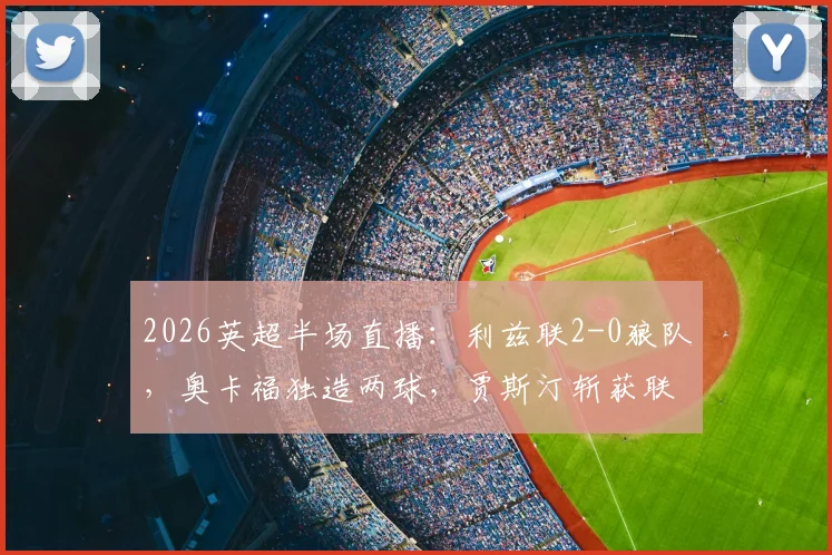 2026英超半场直播:利兹联2-0狼队,奥卡福独造两球,贾斯汀斩获联赛首球