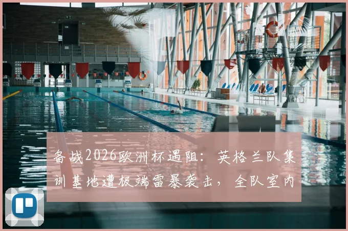 备战2026欧洲杯遇阻：英格兰队集训基地遭极端雷暴袭击，全队室内避险，训练计划全被打乱