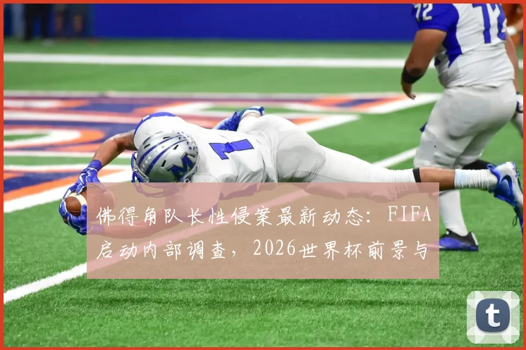 佛得角队长性侵案最新动态:FIFA启动内部调查,2026世界杯前景与球队纪律引关注