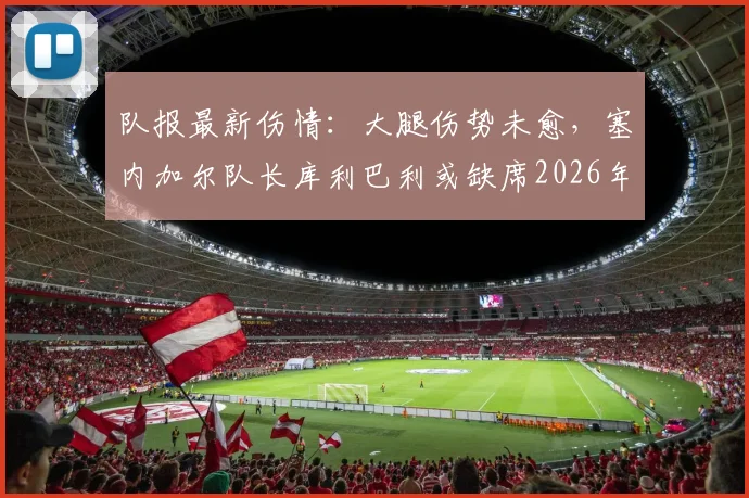 队报最新伤情:大腿伤势未愈,塞内加尔队长库利巴利或缺席2026年对阵法国关键战