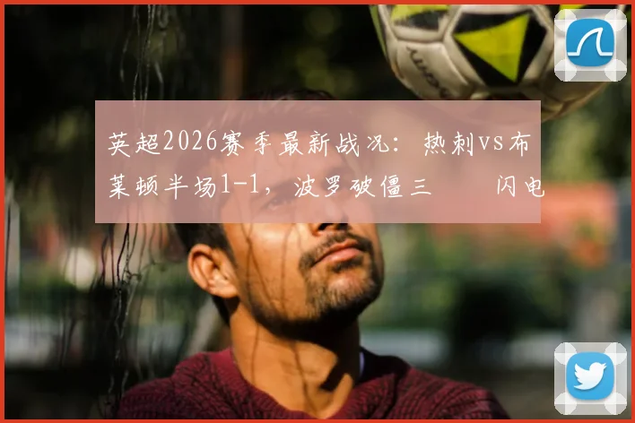 英超2026赛季最新战况：热刺vs布莱顿半场1-1，波罗破僵三笘薫闪电扳平，精彩回放与战术解析