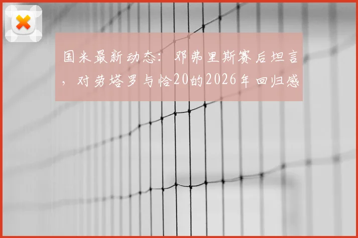 国米最新动态：邓弗里斯赛后坦言，对劳塔罗与恰20的2026年回归感到高兴，赢球才是硬道理