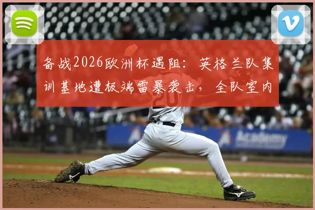 备战2026欧洲杯遇阻：英格兰队集训基地遭极端雷暴袭击，全队室内避险，训练计划全被打乱