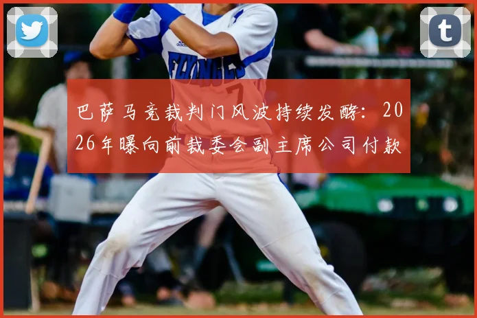 巴萨马竞裁判门风波持续发酵:2026年曝向前裁委会副主席公司付款细节与调查进展全解析