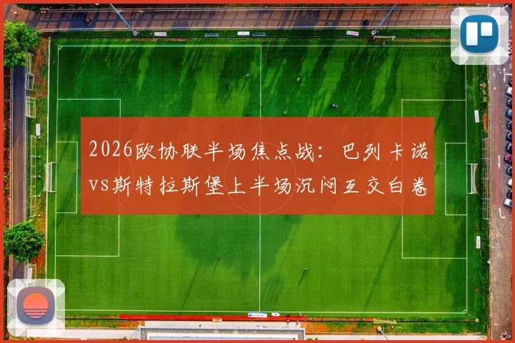 2026欧协联半场焦点战：巴列卡诺vs斯特拉斯堡上半场沉闷互交白卷，进攻乏力如何破局？