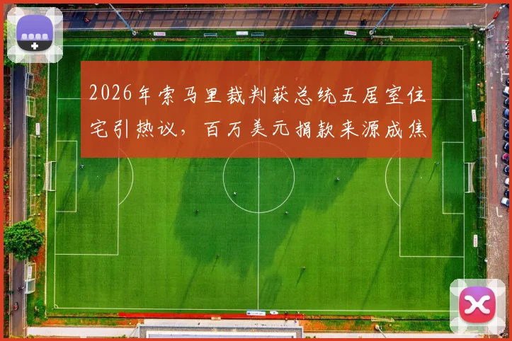 2026年索马里裁判获总统五居室住宅引热议,百万美元捐款来源成焦点