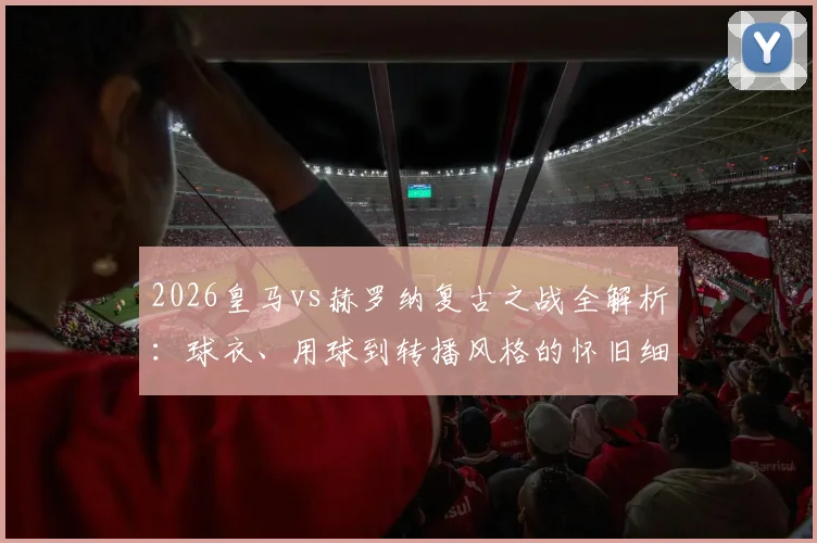 2026皇马vs赫罗纳复古之战全解析：球衣、用球到转播风格的怀旧细节与球迷观赛指南
