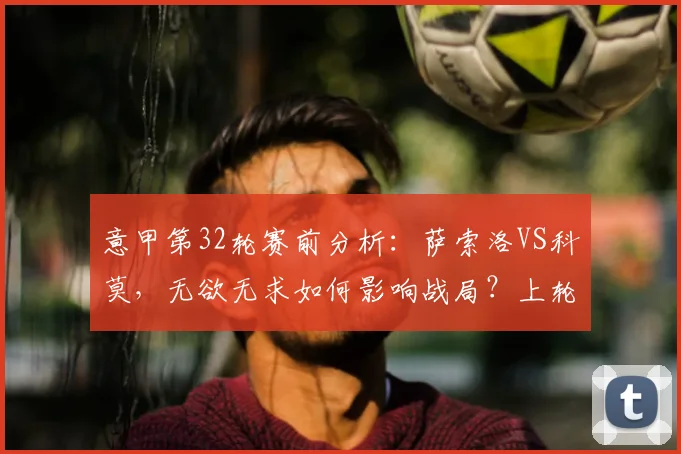 意甲第32轮赛前分析:萨索洛VS科莫,无欲无求如何影响战局?上轮被逆转阴影犹在