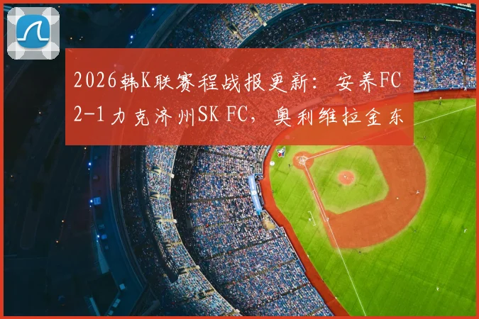 2026韩K联赛程战报更新:安养FC 2-1力克济州SK FC,奥利维拉金东珍破门,积分榜最新形势解读