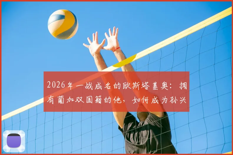 2026年一战成名的欧斯塔基奥：拥有葡加双国籍的他，如何成为孙兴慜在洛杉矶FC的关键队友？实力与前景全面分析