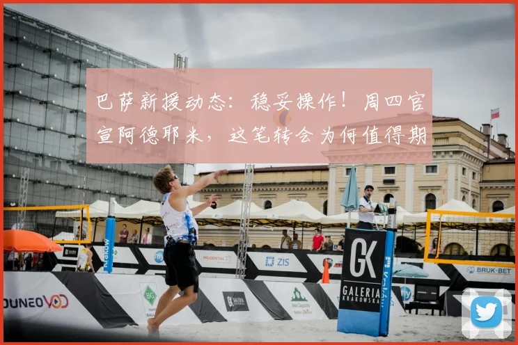巴萨新援动态：稳妥操作！周四官宣阿德耶米，这笔转会为何值得期待？