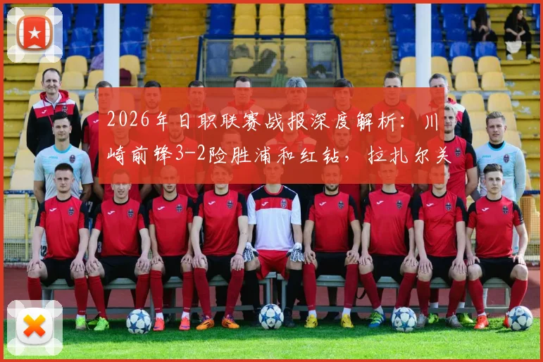 2026年日职联赛战报深度解析：川崎前锋3-2险胜浦和红钻，拉扎尔关键扳平，河原创补时世界波绝杀全过程回顾