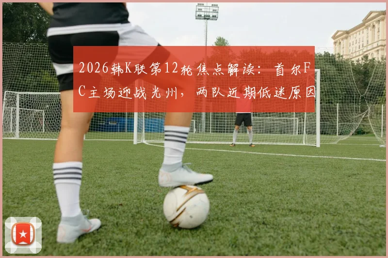 2026韩K联第12轮焦点解读：首尔FC主场迎战光州，两队近期低迷原因剖析与赛果预测