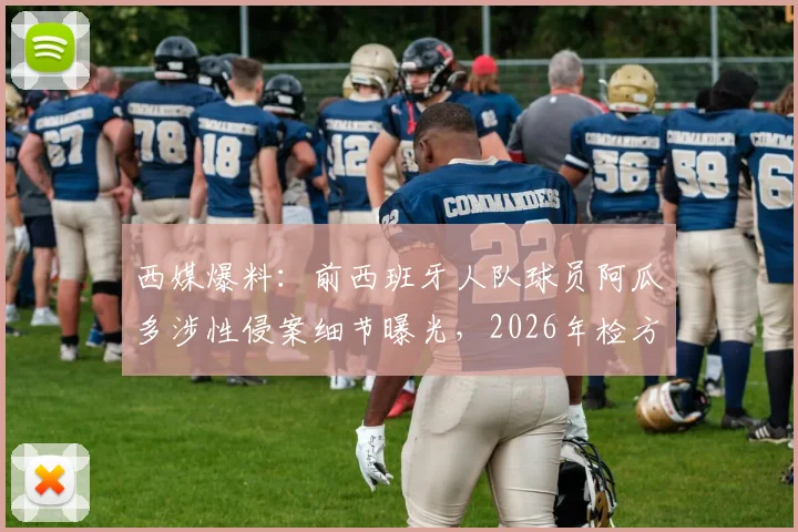 西媒爆料：前西班牙人队球员阿瓜多涉性侵案细节曝光，2026年检方求刑九年，其职业生涯与案件进展全解析