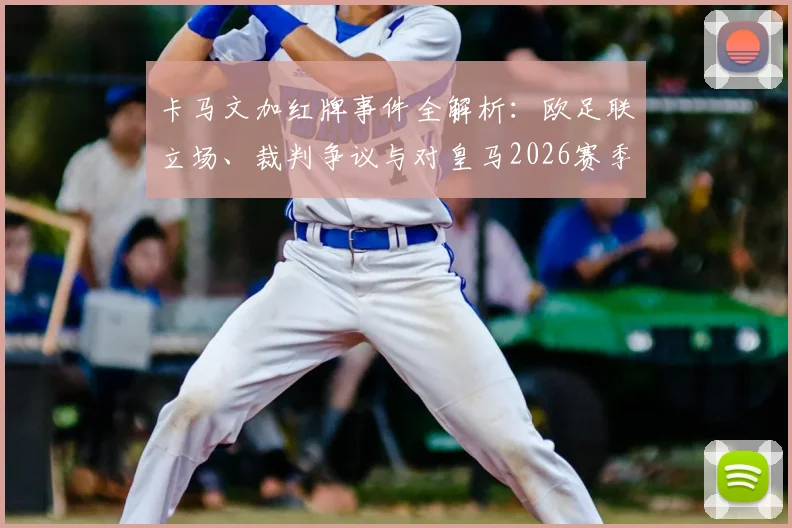 卡马文加红牌事件全解析：欧足联立场、裁判争议与对皇马2026赛季影响深度探讨