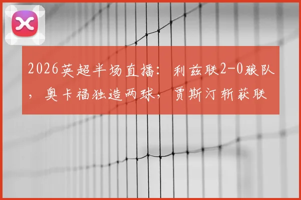 2026英超半场直播：利兹联2-0狼队，奥卡福独造两球，贾斯汀斩获联赛首球