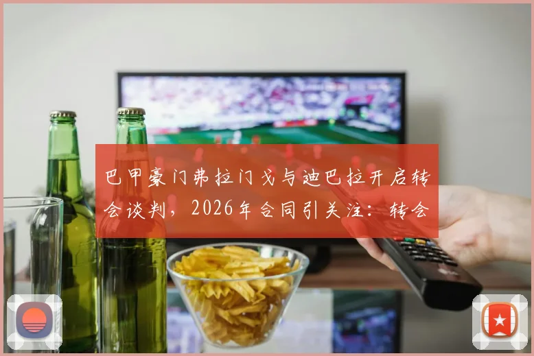 巴甲豪门弗拉门戈与迪巴拉开启转会谈判，2026年合同引关注：转会费与薪资成焦点，对双方影响几何？