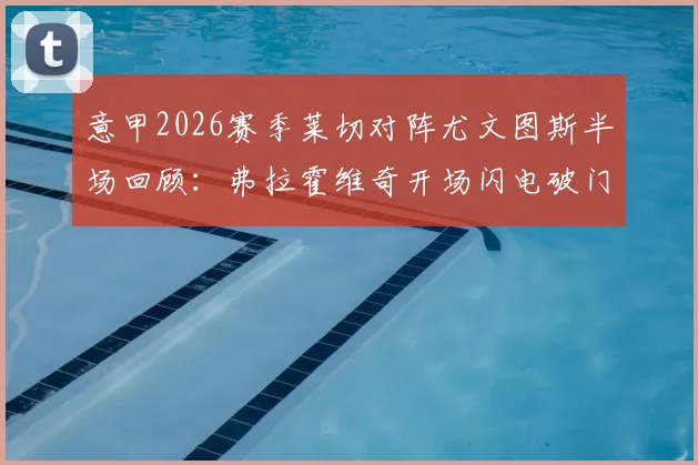 意甲2026赛季莱切对阵尤文图斯半场回顾：弗拉霍维奇开场闪电破门得分，小斑马客场1-0领先