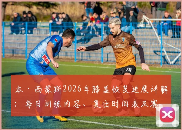 本·西蒙斯2026年膝盖恢复进展详解:每日训练内容、复出时间表及赛季前景深度分析