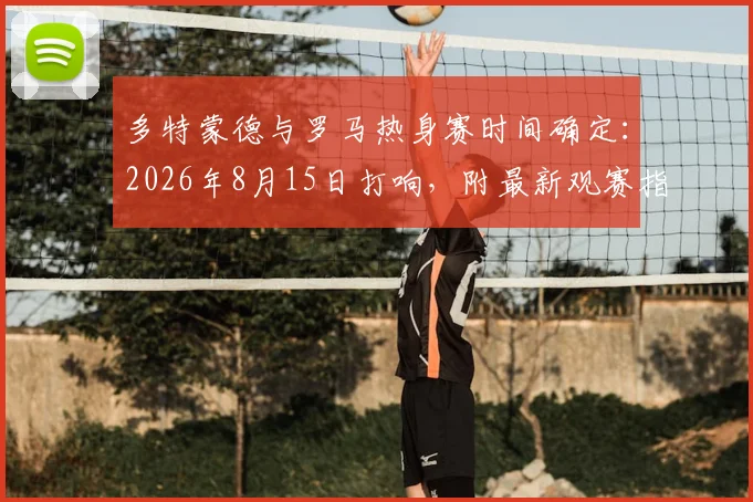 多特蒙德与罗马热身赛时间确定：2026年8月15日打响，附最新观赛指南与历史交锋回顾