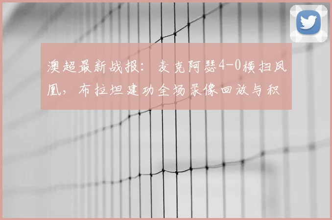 澳超最新战报：麦克阿瑟4-0横扫凤凰，布拉坦建功全场录像回放与积分榜影响分析